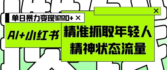 AI+小红书图文,精准抓取年轻人精神状态流量,单日暴力变现多张-59网创