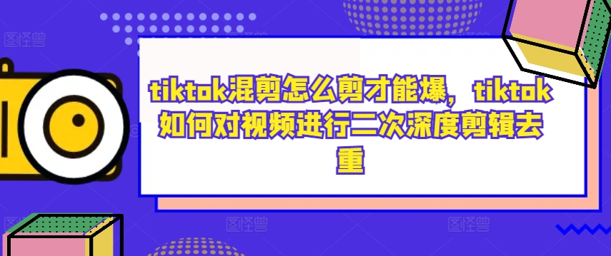 tiktok混剪怎么剪才能爆，tiktok如何对视频进行二次深度剪辑去重-59网创