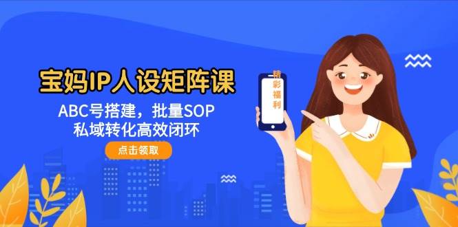 宝妈IP人设矩阵课：ABC号搭建，批量SOP，私域转化高效闭环-59网创