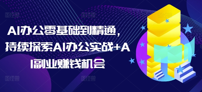 AI办公零基础到精通,持续探索AI办公实战+AI副业赚钱机会