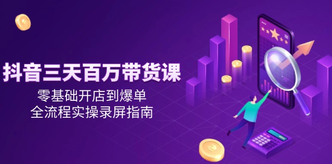 抖音三天百万带货课，零基础开店到爆单，全流程实操录屏指南-59网创