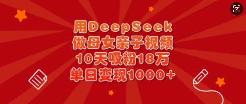 用DeepSeek做母女亲子视频，10天吸粉18万，单日变现多张-59网创