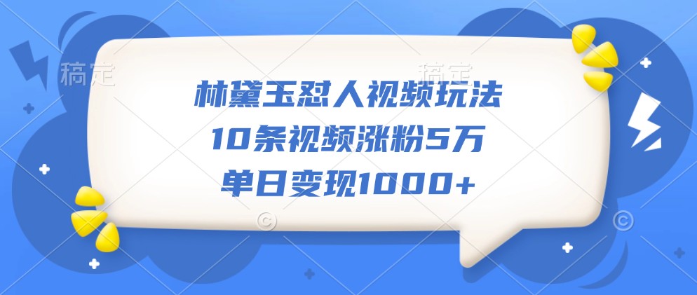 林黛玉怼人视频玩法,10条视频涨粉5万,单日变现1000+-59网创