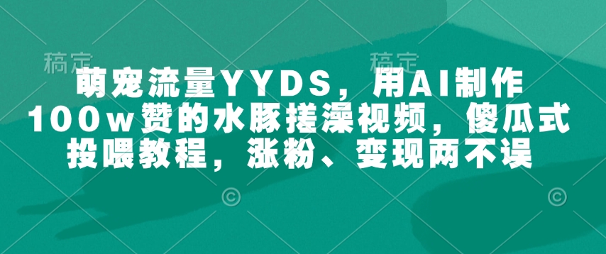 萌宠流量YYDS，用AI制作100w赞的水豚搓澡视频，傻瓜式投喂教程，涨粉、变现两不误-59网创