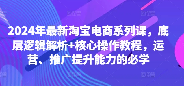 2024年最新淘宝电商系列课，底层逻辑解析+核心操作教程，运营、推广提升能力的必学-59网创