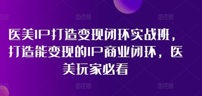 医美IP打造变现闭环实战班,打造能变现的IP商业闭环,医美玩家必看!-59网创
