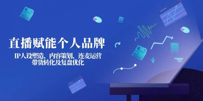 直播赋能个人品牌：IP人设塑造、内容策划、连麦运营、带货转化及复盘优化-59网创