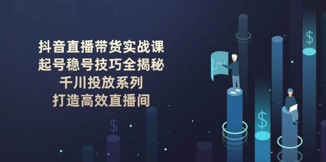 抖音直播带货实战课：起号稳号技巧全揭秘, 千川投放系列, 打造高效直播间-59网创
