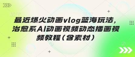 最近爆火动画vlog蓝海玩法，治愈系AI动画视频动态插画视频教程(含素材)-59网创