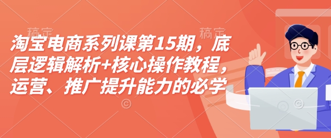 淘宝电商系列课第15期，底层逻辑解析+核心操作教程，运营、推广提升能力的必学课程+配套资料-59网创