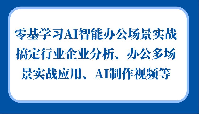 零基学习AI智能办公场景实战,搞定行业企业分析、办公多场景实战应用、AI制作视频等-59网创