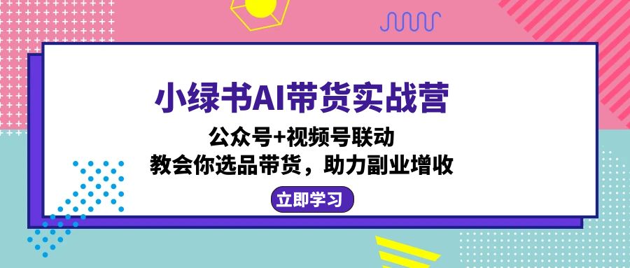 小绿书AI带货实战营：公众号+视频号联动，教会你选品带货，助力副业增收-59网创