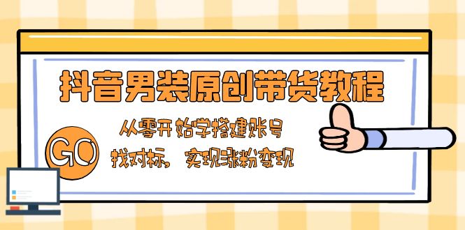 抖音男装原创带货教程:从零开始学搭建账号,找对标,实现涨粉变现-59网创