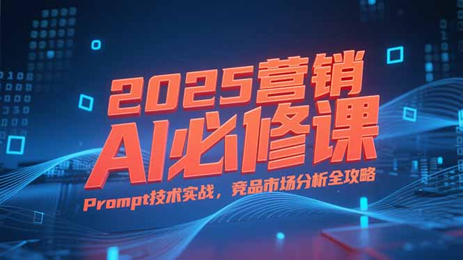 2025营销AI必修课，业务拆解逻辑，Prompt技术实战，竞品市场分析全攻略-59网创
