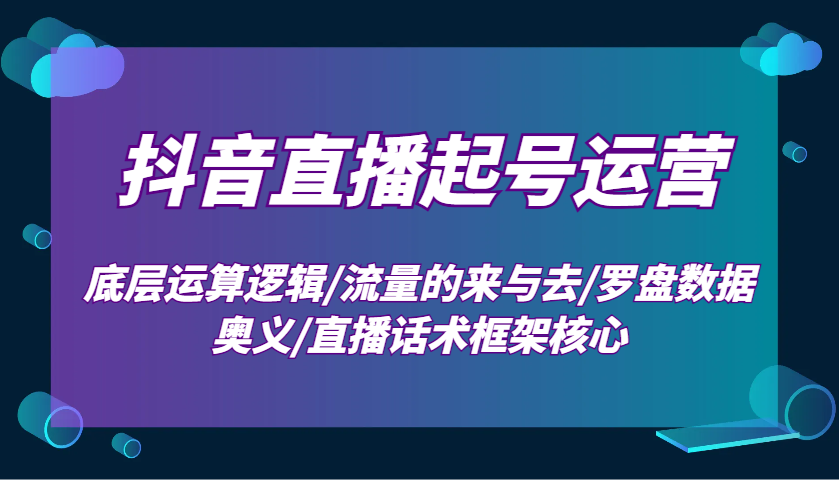 抖音直播起号运营：底层运算逻辑/流量的来与去/罗盘数据奥义/直播话术框架核心-59网创