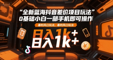 全新蓝海抖音差价项目玩法，0基础小白一部手机即可操作，暴利风口玩法，日入1k+【揭秘】-59网创