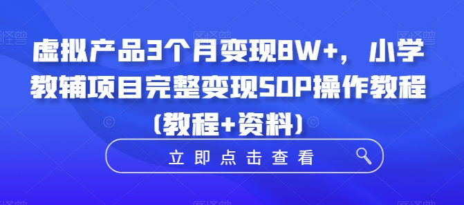 虚拟产品3个月变现8W+,小学教辅项目完整变现SOP操作教程(教程+资料)