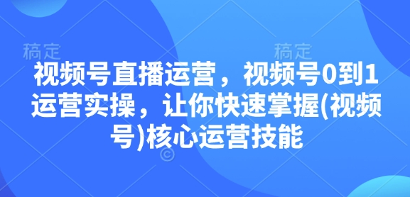 视频号直播运营，视频号0到1运营实操，让你快速掌握(视频号)核心运营技能-59网创