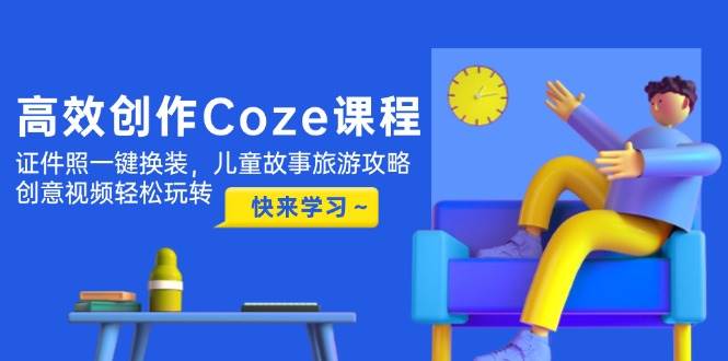 高效创作Coze课程，证件照一键换装，儿童故事旅游攻略，创意视频轻松玩转-59网创