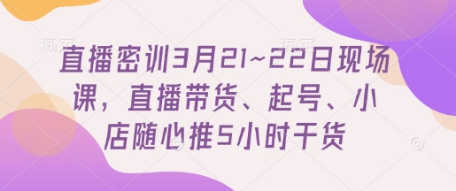 直播密训3月21~22日现场课，​直播带货、起号、小店随心推5小时干货-59网创