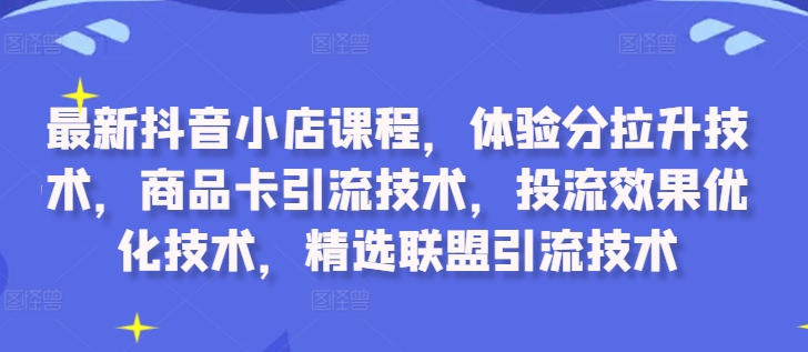最新抖音小店课程，体验分拉升技术，商品卡引流技术，投流效果优化技术，精选联盟引流技术-59网创