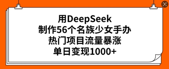 用DeepSeek制作56个名族少女手办,热门项目流量暴涨,单日变现多张-59网创