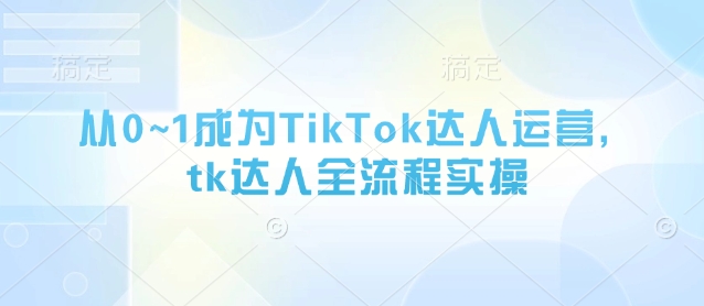 从0~1成为TikTok达人运营,tk达人全流程实操