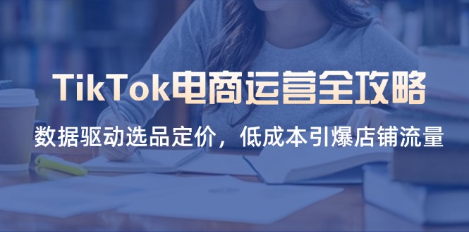 TikTok电商运营全攻略，数据驱动选品定价，低成本引爆店铺流量-59网创
