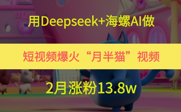 用Deepseek+海螺AI做短视频爆火“月半猫”视频，2月涨粉13.8w-59网创