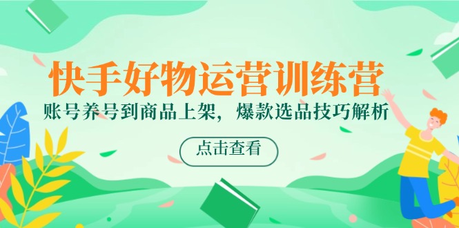快手好物运营训练营，账号养号到商品上架，爆款选品技巧解析-59网创