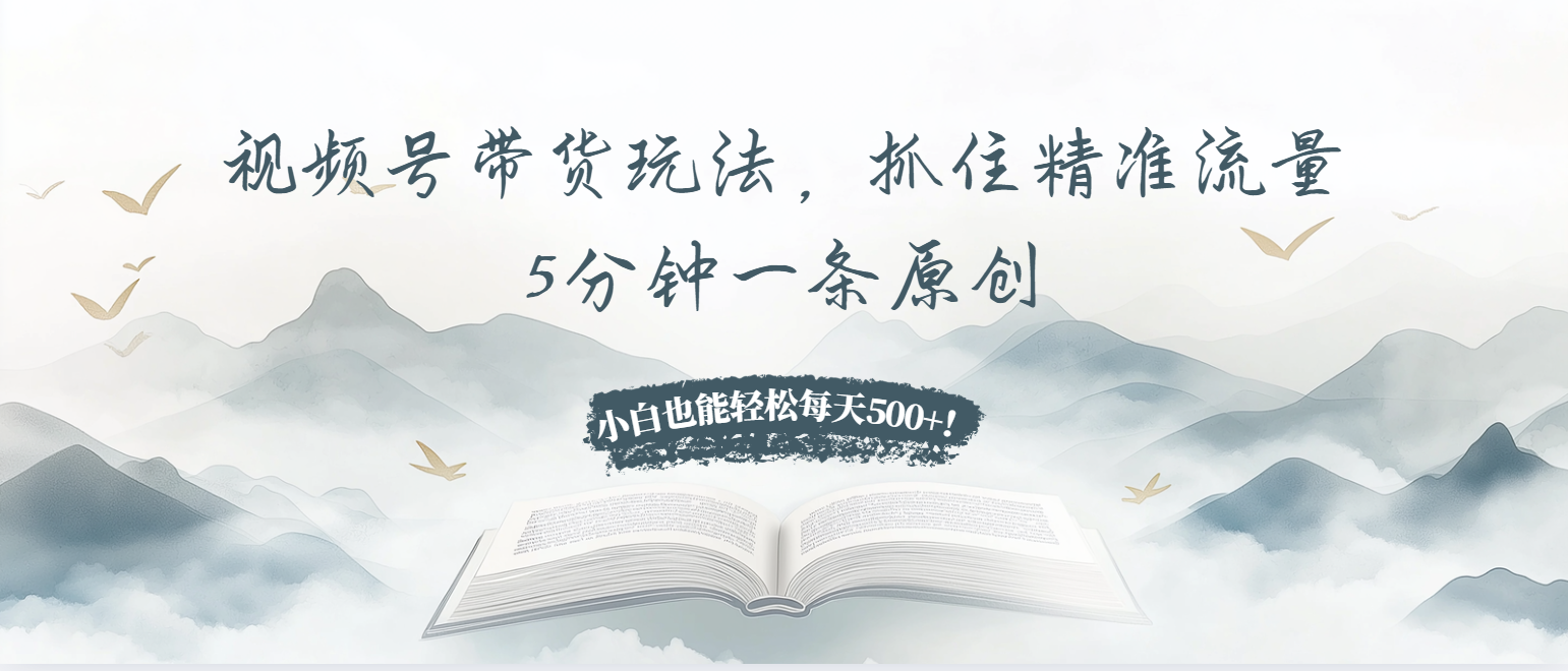 视频号带货玩法，抓住精准流量，5分钟一条原创，小白也能轻松每天500+！-59网创