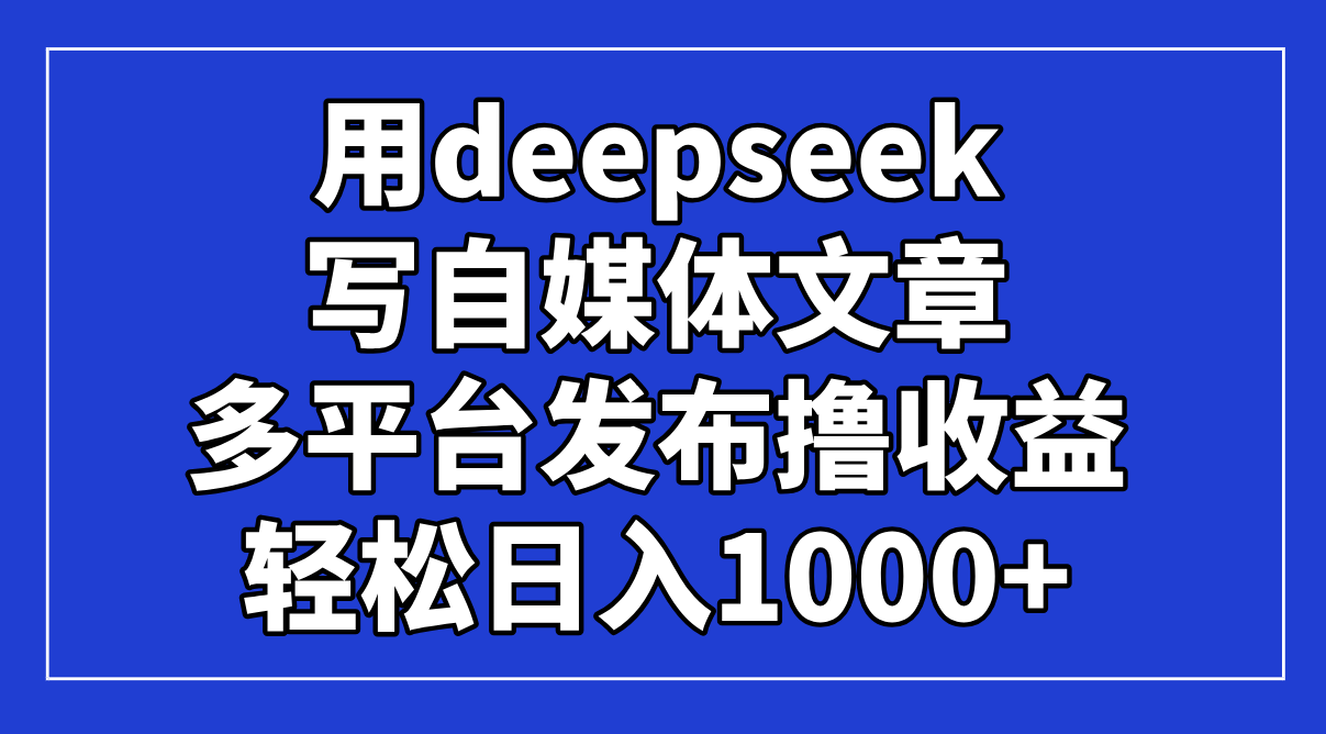 用deepseek写自媒体文章，多平台发布撸收益，轻松日入1000+！-59网创