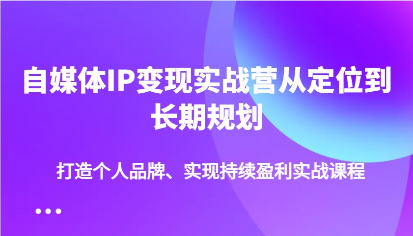 自媒体IP变现实战营从定位到长期规划，打造个人品牌、实现持续盈利实战课程-59网创
