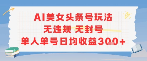 AI美女头条号玩法无违规无封号单人单号日均收益3张-59网创