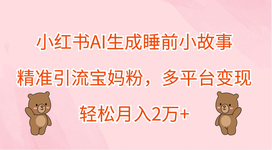 小红书AI生成睡前小故事，精准引流宝妈粉，多平台变现，轻松月入2万+-59网创
