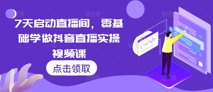 7天启动直播间，零基础学做抖音直播实操视频课-59网创
