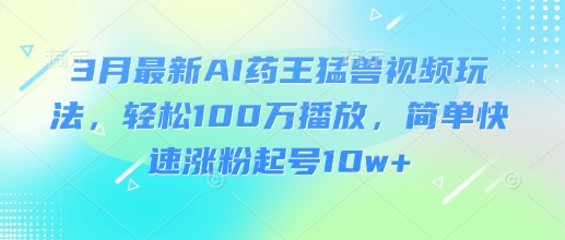 3月最新AI药王猛兽视频玩法，轻松100W播放，简单快速涨粉起号10w+-59网创