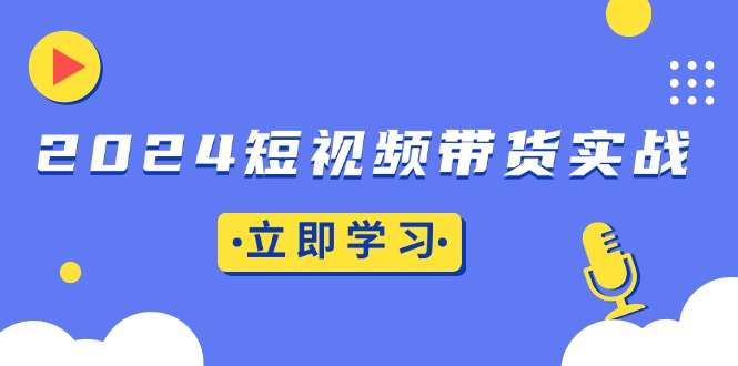 2024短视频带货实战：底层逻辑+实操技巧，橱窗引流、直播带货-59网创