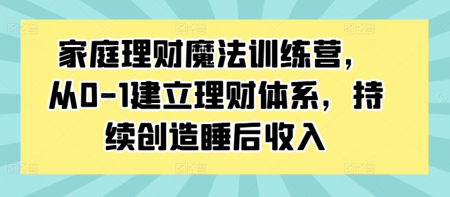 家庭理财魔法训练营，从0-1建立理财体系，持续创造睡后收入-59网创