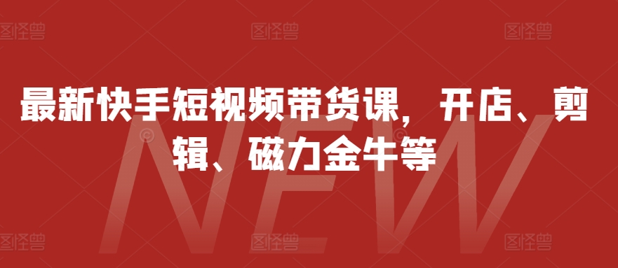 最新快手短视频带货课,开店、剪辑、磁力金牛等-59网创