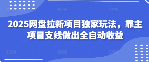 2025网盘拉新项目独家玩法，靠主项目支线做出全自动收益-59网创