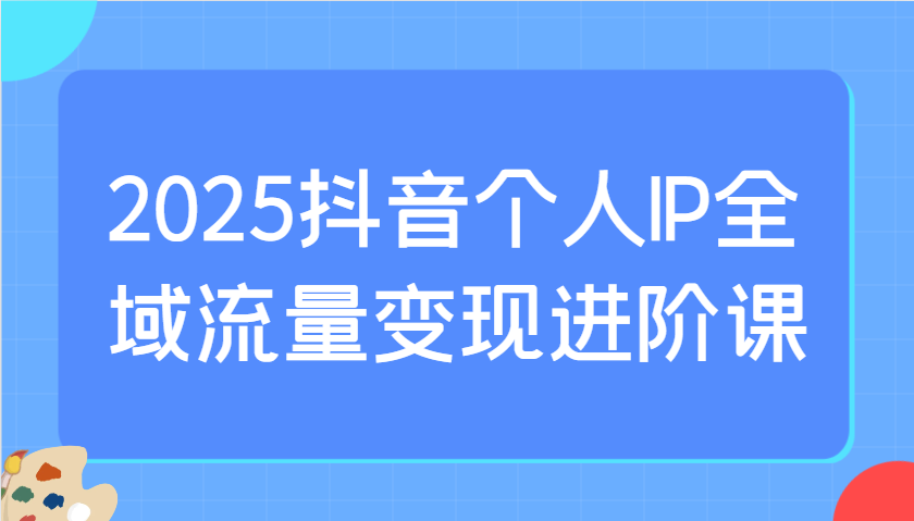 2025抖音个人IP全域流量变现进阶课：选爆品、抖音付费投流、千川投流实操及优化等-59网创