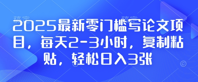 2025最新零门槛写论文项目,每天2-3小时,复制粘贴,轻松日入3张,附详细资料教程【揭秘】-59网创