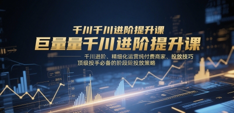 巨量千川进阶提升课，千川进阶、精细化运营纯付费商家、投放技巧、顶级投手必备的阶段性投放策略-59网创