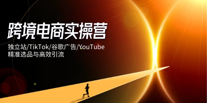 跨境电商实操营:独立站/TikTok/谷歌广告/YouTube,精准选品与高效引流-59网创