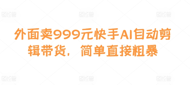 外面卖999元快手AI自动剪辑带货，简单直接粗暴-59网创