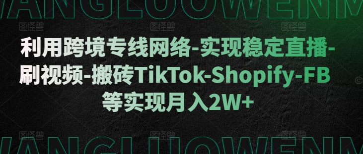 利用跨境专线网络-实现稳定直播-刷视频-搬砖TikTok-Shopify-FB等实现月入2W+【揭秘】-59网创