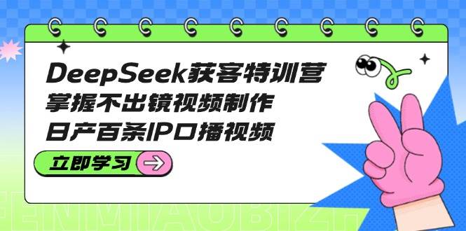 DeepSeek获客特训营:掌握不出镜视频制作,日产百条IP口播视频-59网创