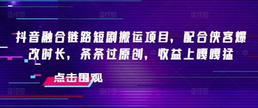 抖音融合链路短剧搬运项目，配合侠客爆改时长，条条过原创，收益嘎嘎猛-59网创