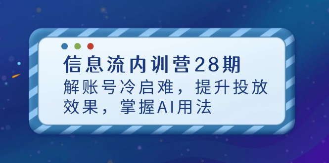 信息流内训营28期,解账号冷启难,提升投放效果,掌握AI用法-59网创